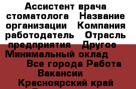 Ассистент врача-стоматолога › Название организации ­ Компания-работодатель › Отрасль предприятия ­ Другое › Минимальный оклад ­ 55 000 - Все города Работа » Вакансии   . Красноярский край,Дивногорск г.